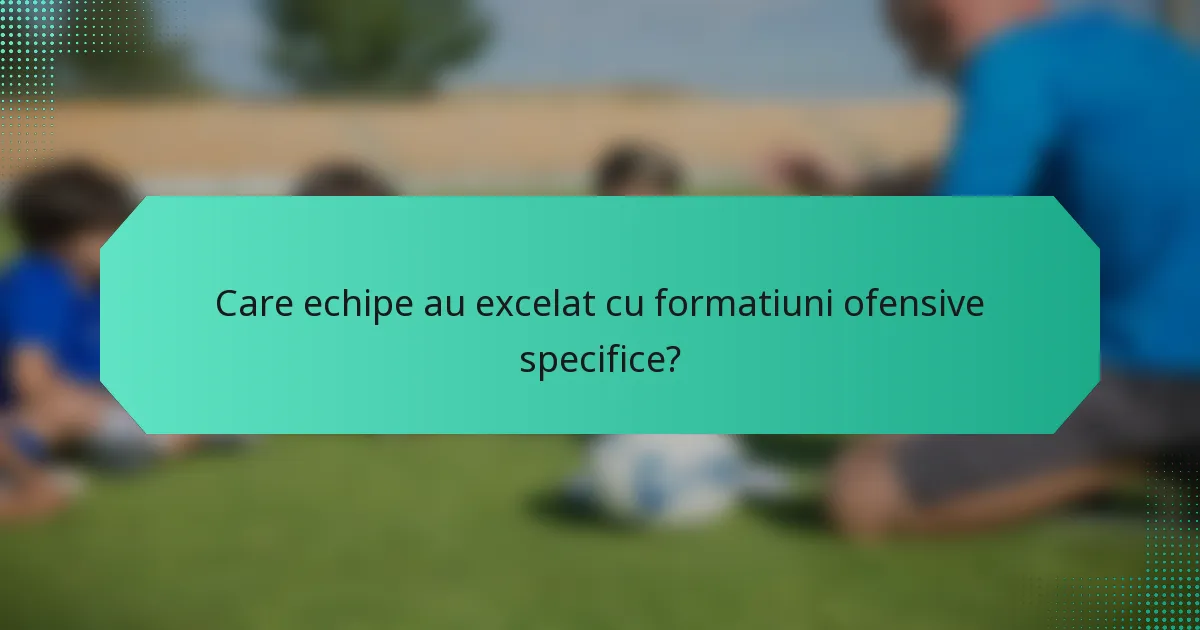Care echipe au excelat cu formatiuni ofensive specifice?