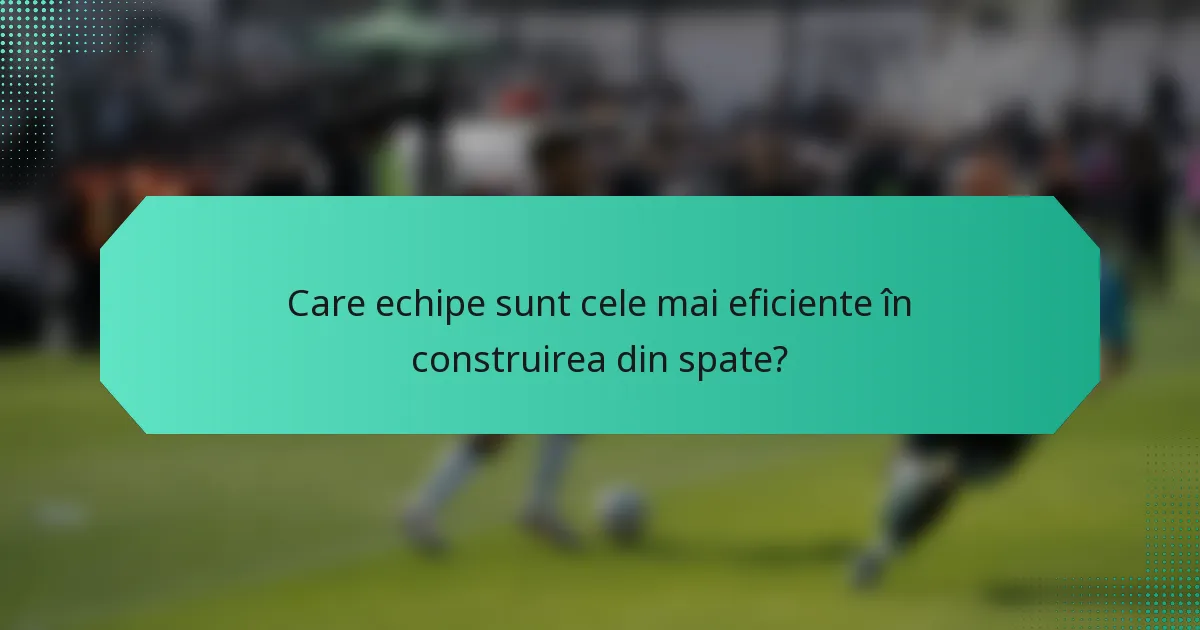 Care echipe sunt cele mai eficiente în construirea din spate?