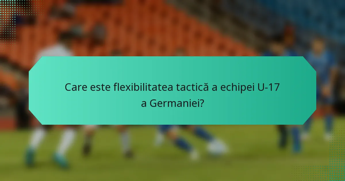 Care este flexibilitatea tactică a echipei U-17 a Germaniei?