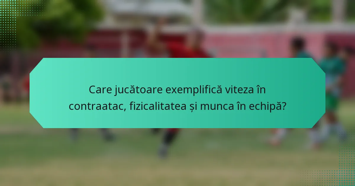 Care jucătoare exemplifică viteza în contraatac, fizicalitatea și munca în echipă?