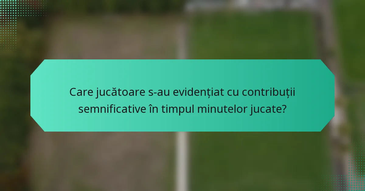 Care jucătoare s-au evidențiat cu contribuții semnificative în timpul minutelor jucate?
