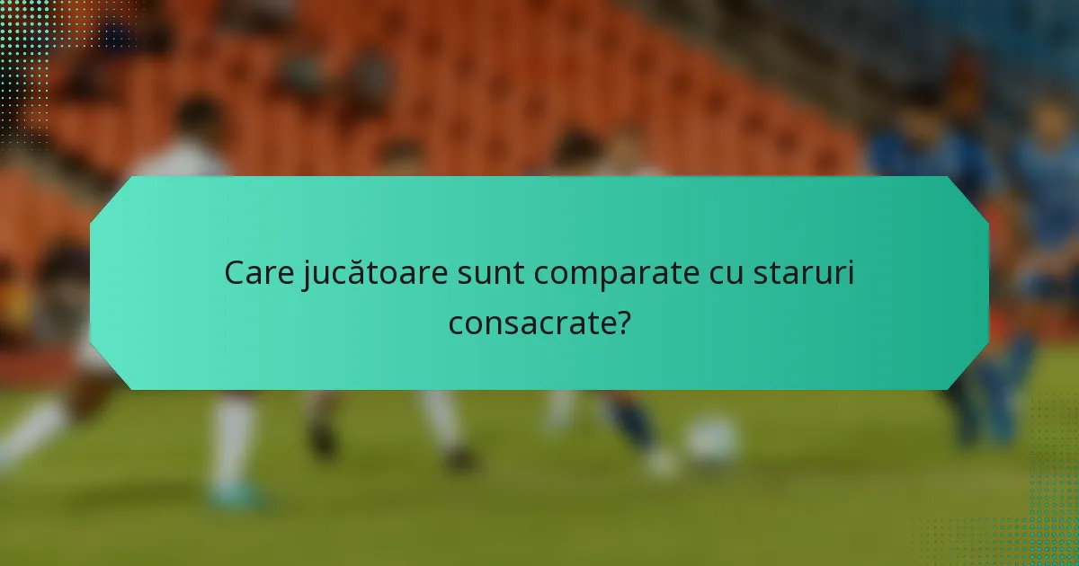 Care jucătoare sunt comparate cu staruri consacrate?