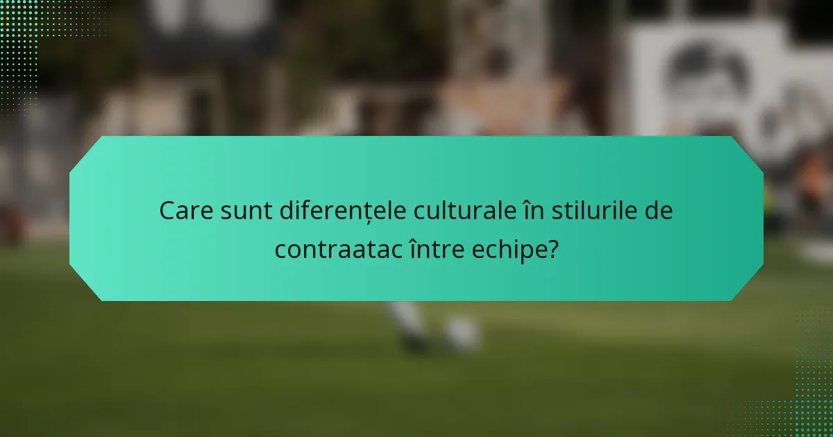 Care sunt diferențele culturale în stilurile de contraatac între echipe?