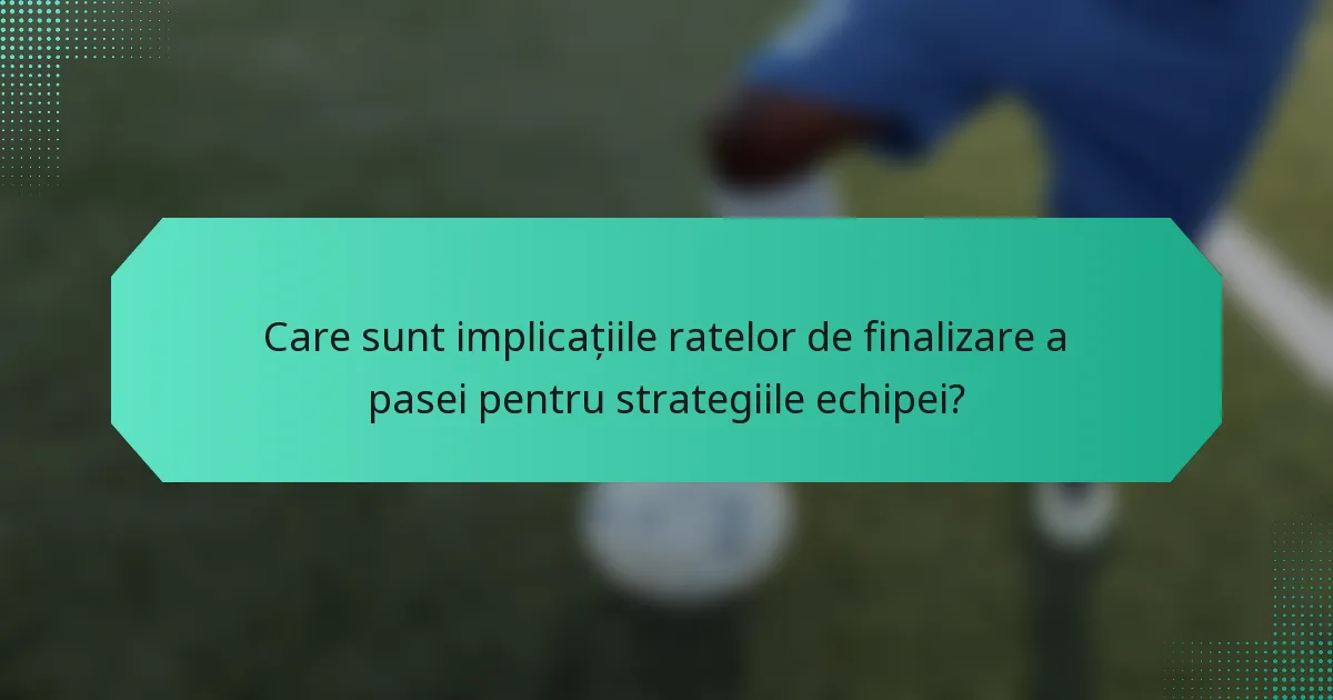 Care sunt implicațiile ratelor de finalizare a pasei pentru strategiile echipei?