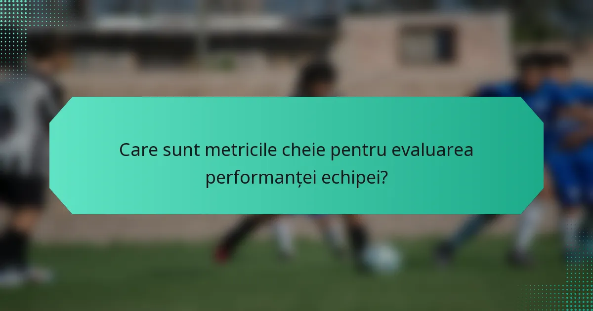 Care sunt metricile cheie pentru evaluarea performanței echipei?