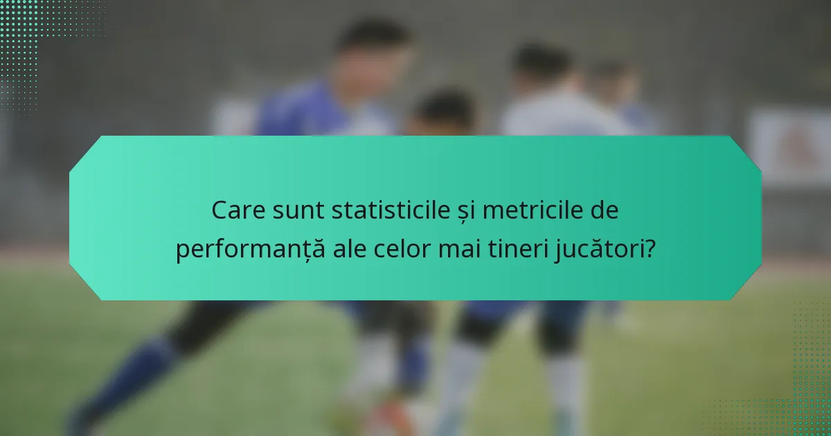 Care sunt statisticile și metricile de performanță ale celor mai tineri jucători?