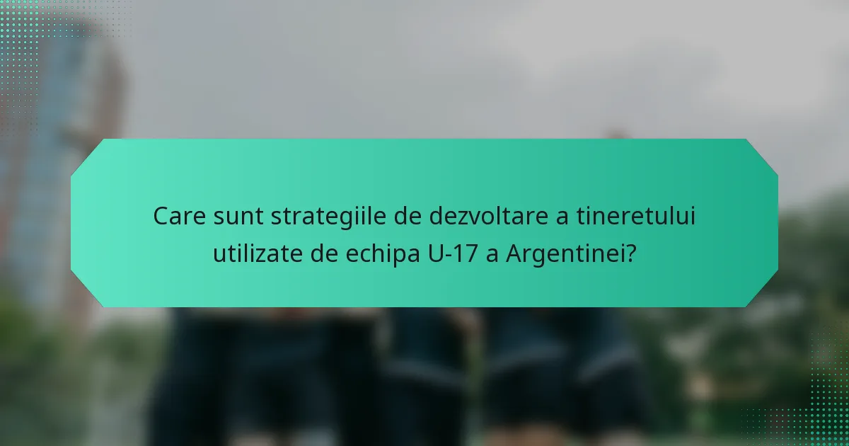 Care sunt strategiile de dezvoltare a tineretului utilizate de echipa U-17 a Argentinei?