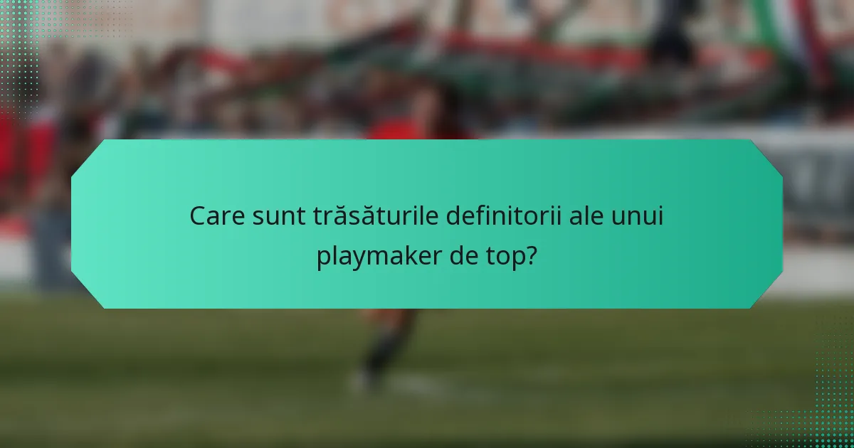 Care sunt trăsăturile definitorii ale unui playmaker de top?