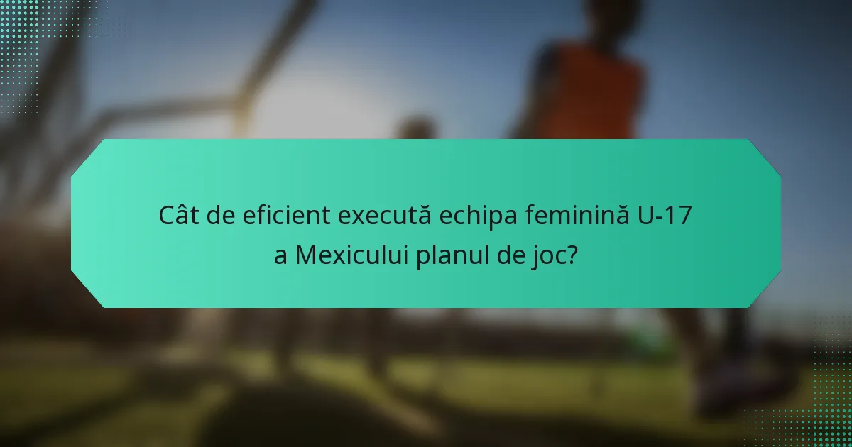 Cât de eficient execută echipa feminină U-17 a Mexicului planul de joc?