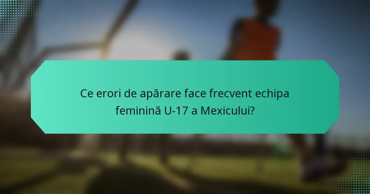 Ce erori de apărare face frecvent echipa feminină U-17 a Mexicului?
