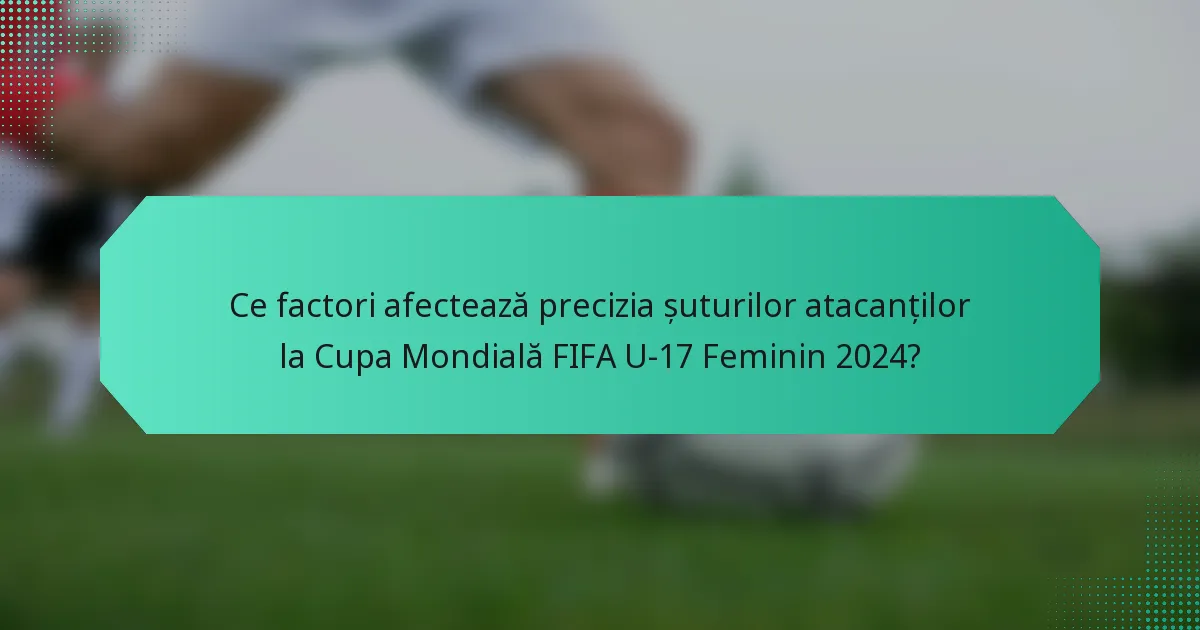 Ce factori afectează precizia șuturilor atacanților la Cupa Mondială FIFA U-17 Feminin 2024?