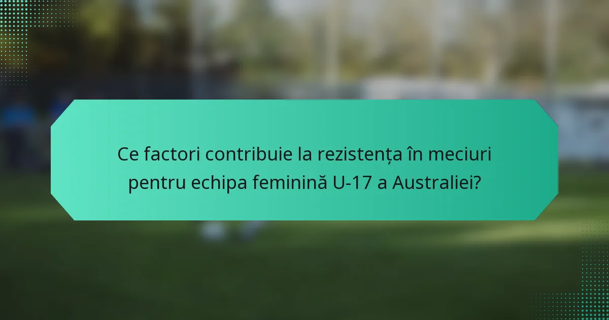 Ce factori contribuie la rezistența în meciuri pentru echipa feminină U-17 a Australiei?
