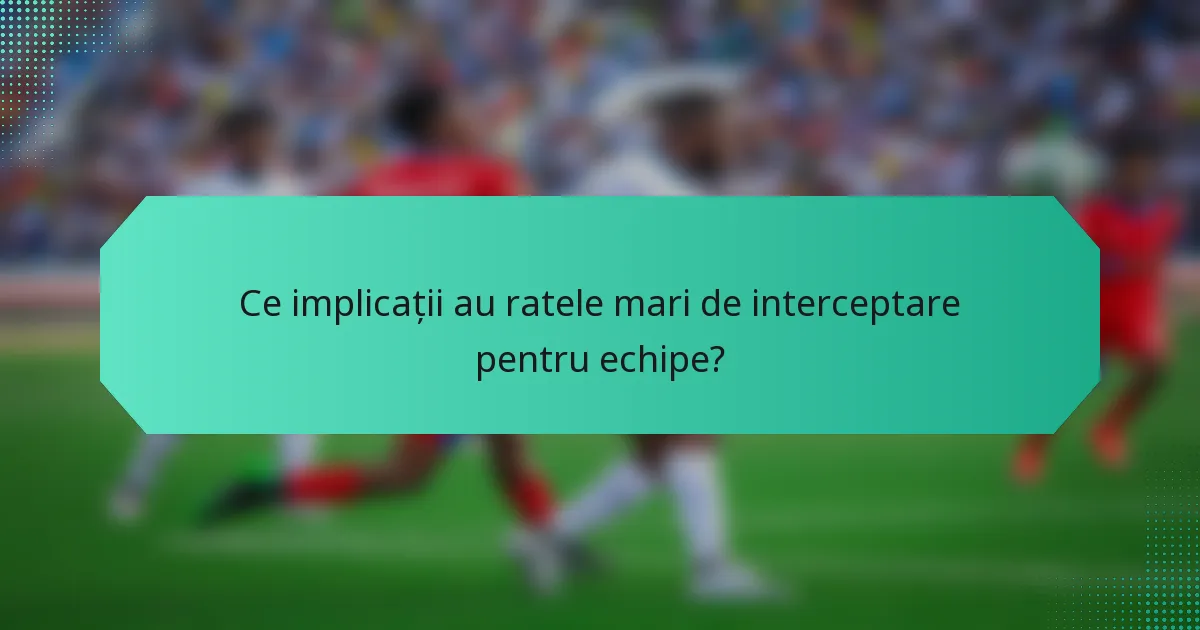 Ce implicații au ratele mari de interceptare pentru echipe?