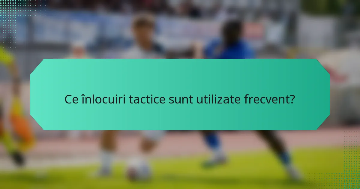 Ce înlocuiri tactice sunt utilizate frecvent?