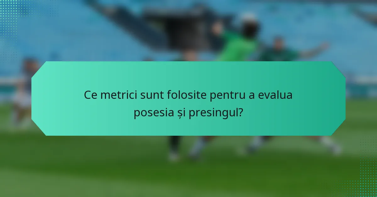 Ce metrici sunt folosite pentru a evalua posesia și presingul?