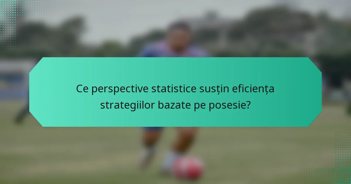 Ce perspective statistice susțin eficiența strategiilor bazate pe posesie?