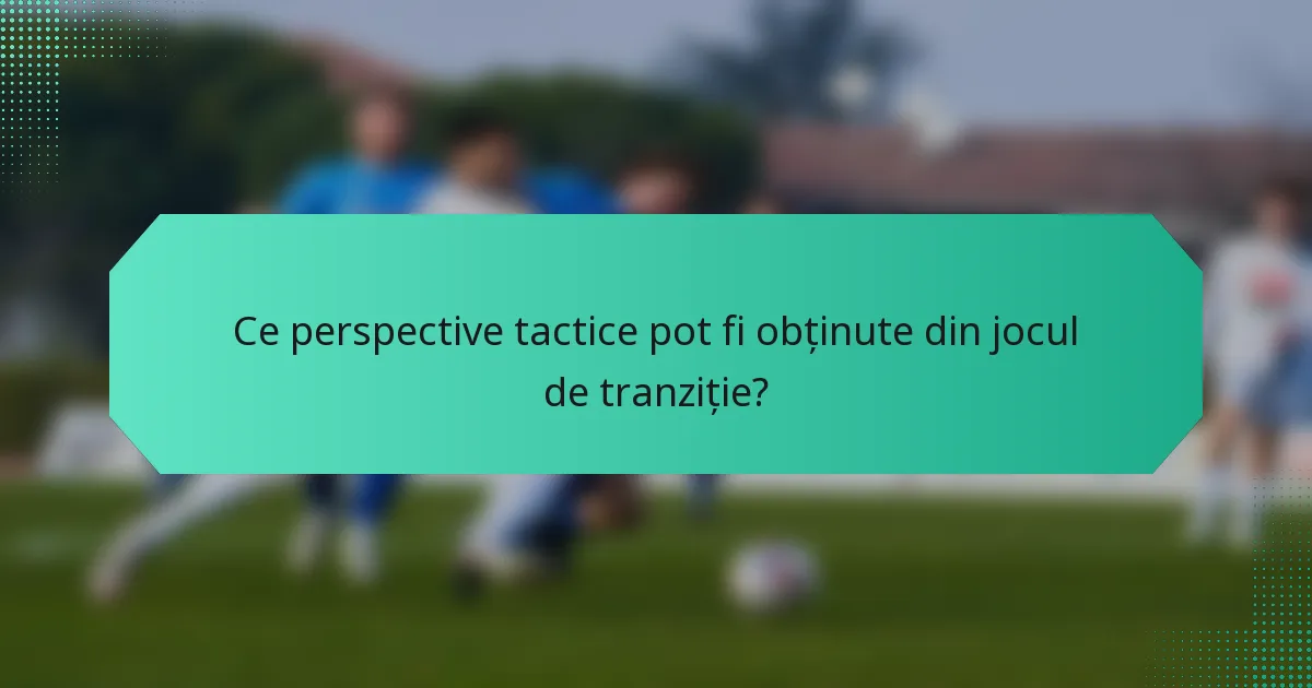 Ce perspective tactice pot fi obținute din jocul de tranziție?