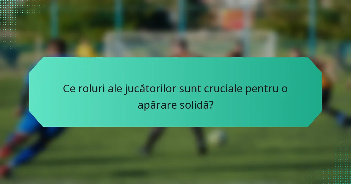 Ce roluri ale jucătorilor sunt cruciale pentru o apărare solidă?