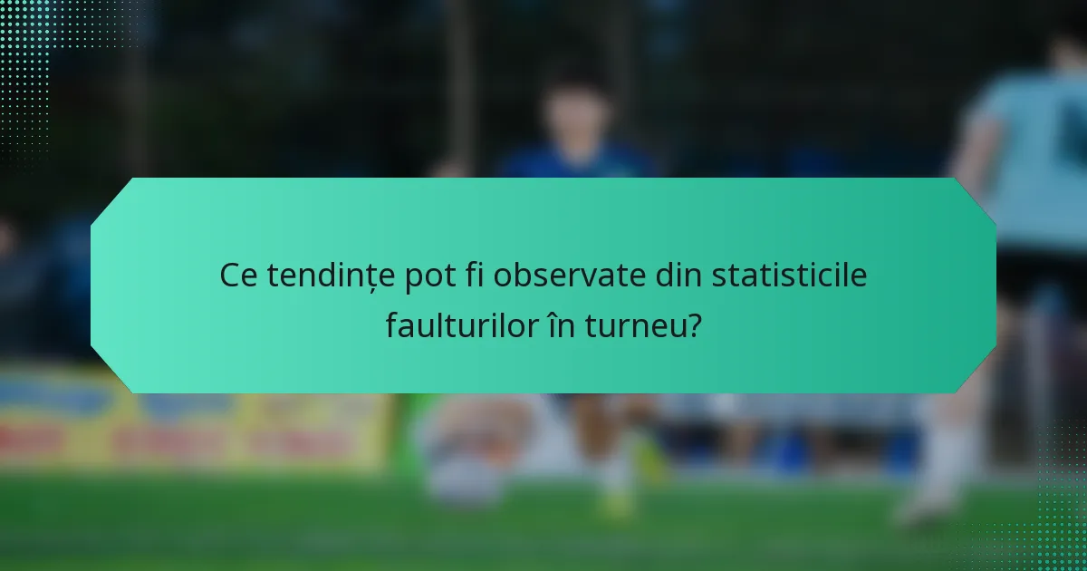 Ce tendințe pot fi observate din statisticile faulturilor în turneu?