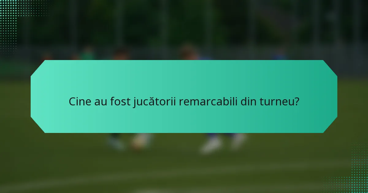 Cine au fost jucătorii remarcabili din turneu?
