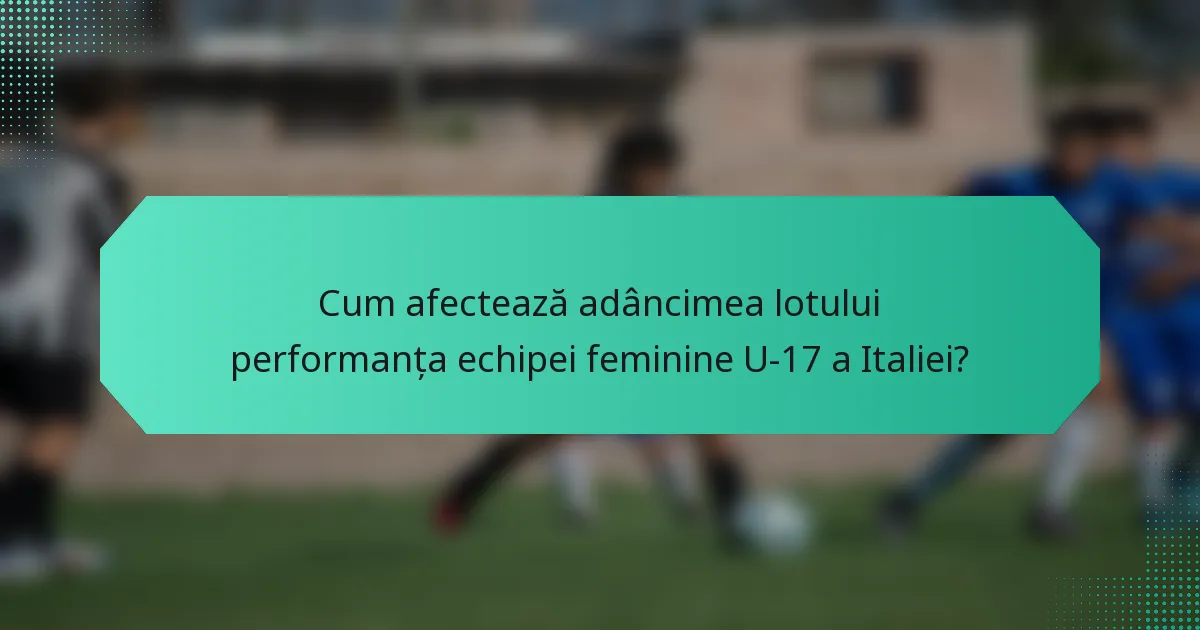 Cum afectează adâncimea lotului performanța echipei feminine U-17 a Italiei?