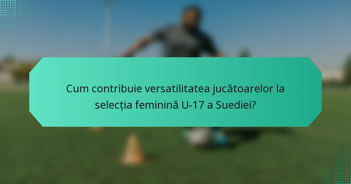 Cum contribuie versatilitatea jucătoarelor la selecția feminină U-17 a Suediei?