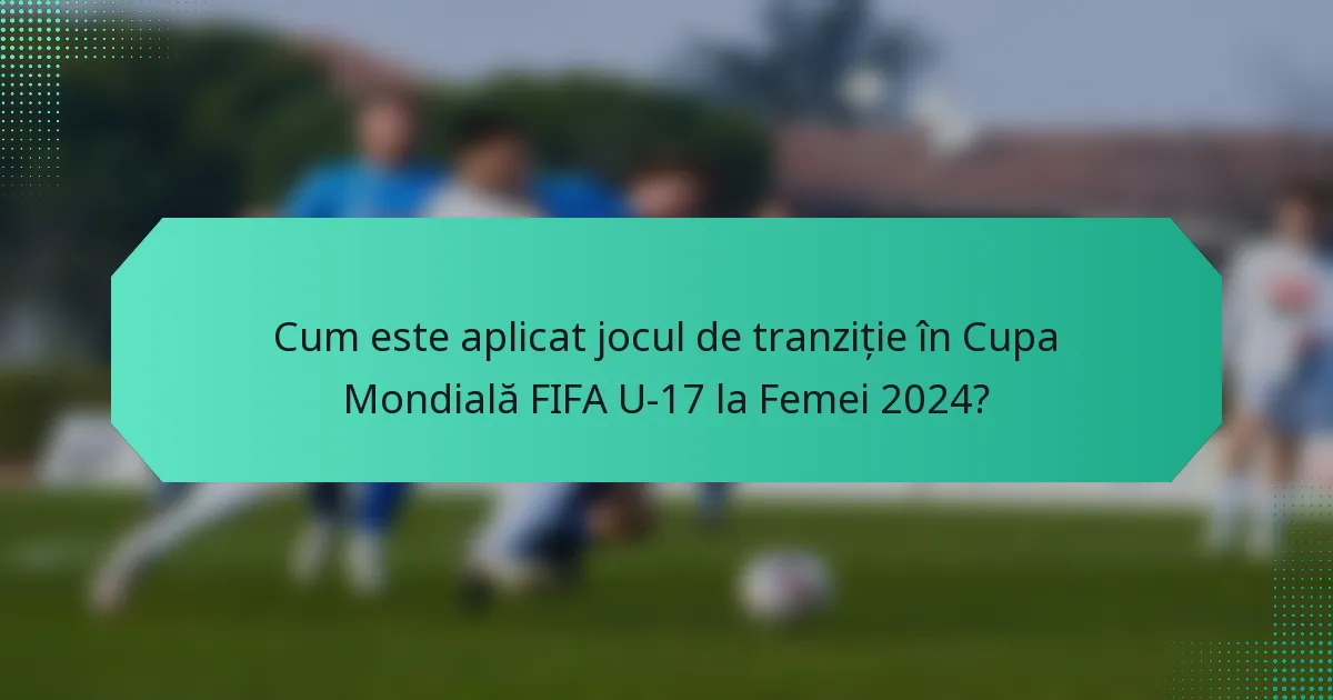 Cum este aplicat jocul de tranziție în Cupa Mondială FIFA U-17 la Femei 2024?