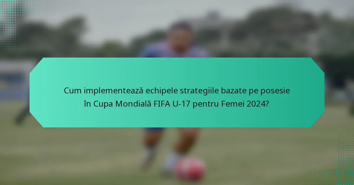 Cum implementează echipele strategiile bazate pe posesie în Cupa Mondială FIFA U-17 pentru Femei 2024?