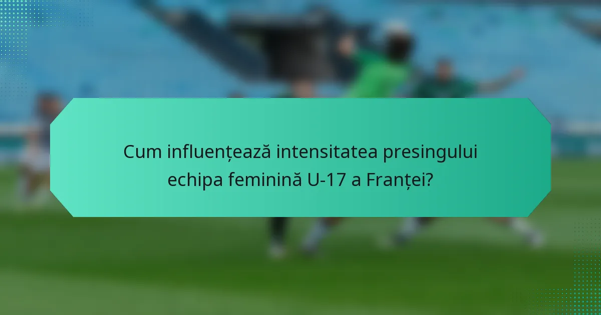 Cum influențează intensitatea presingului echipa feminină U-17 a Franței?
