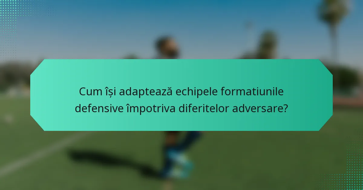 Cum își adaptează echipele formatiunile defensive împotriva diferitelor adversare?