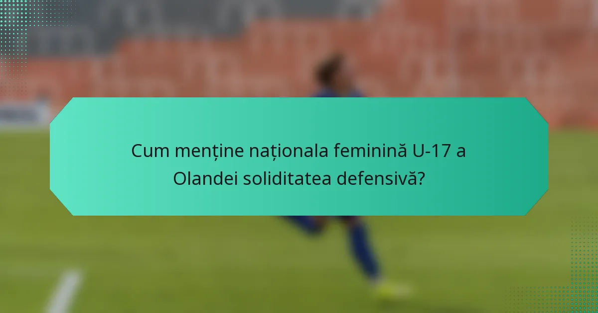 Cum menține naționala feminină U-17 a Olandei soliditatea defensivă?