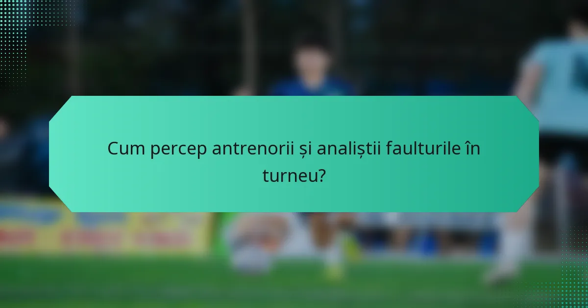 Cum percep antrenorii și analiștii faulturile în turneu?