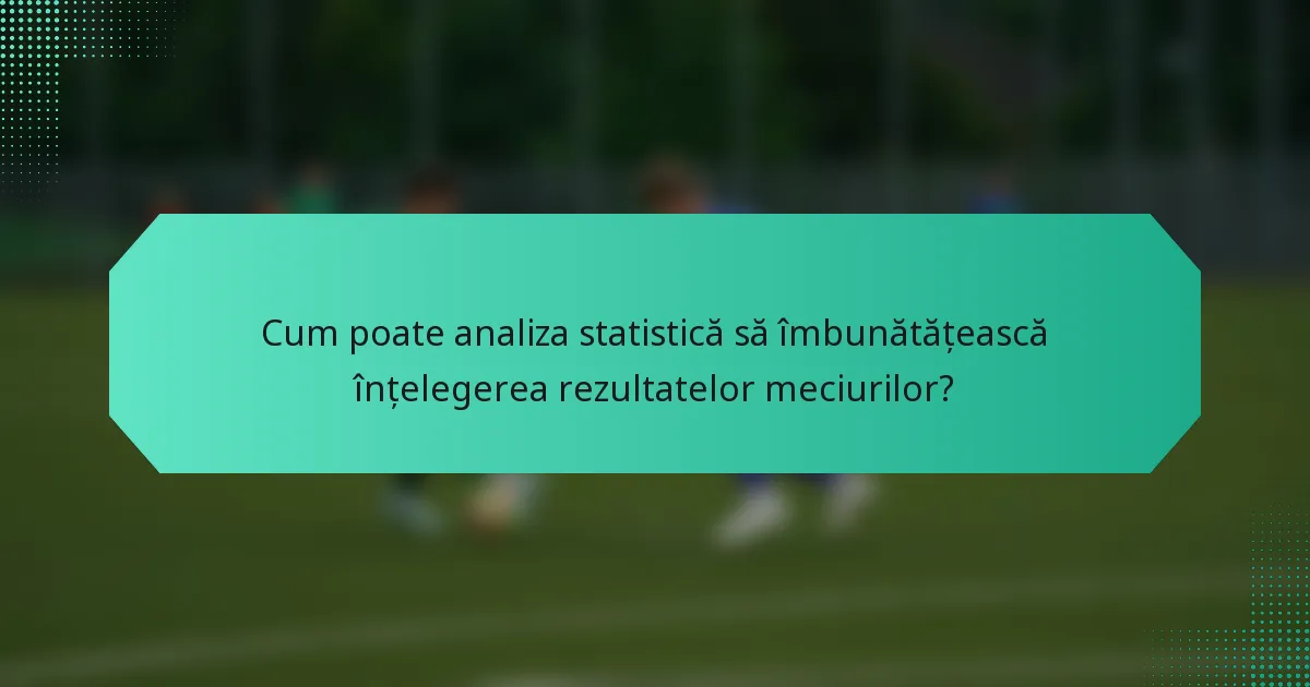 Cum poate analiza statistică să îmbunătățească înțelegerea rezultatelor meciurilor?