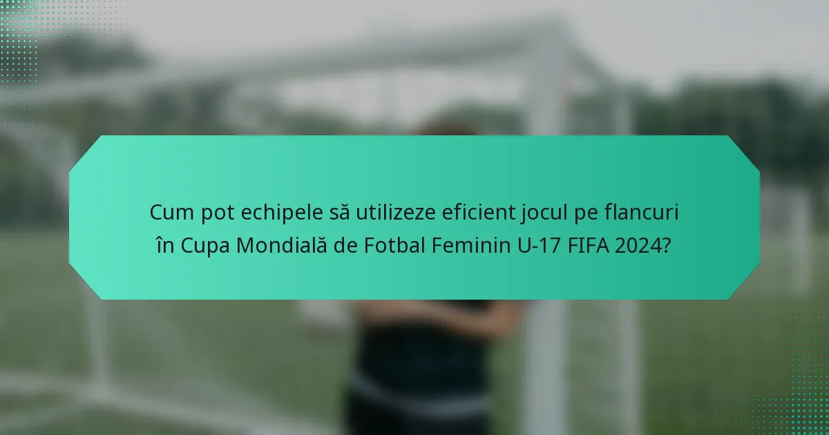 Cum pot echipele să utilizeze eficient jocul pe flancuri în Cupa Mondială de Fotbal Feminin U-17 FIFA 2024?