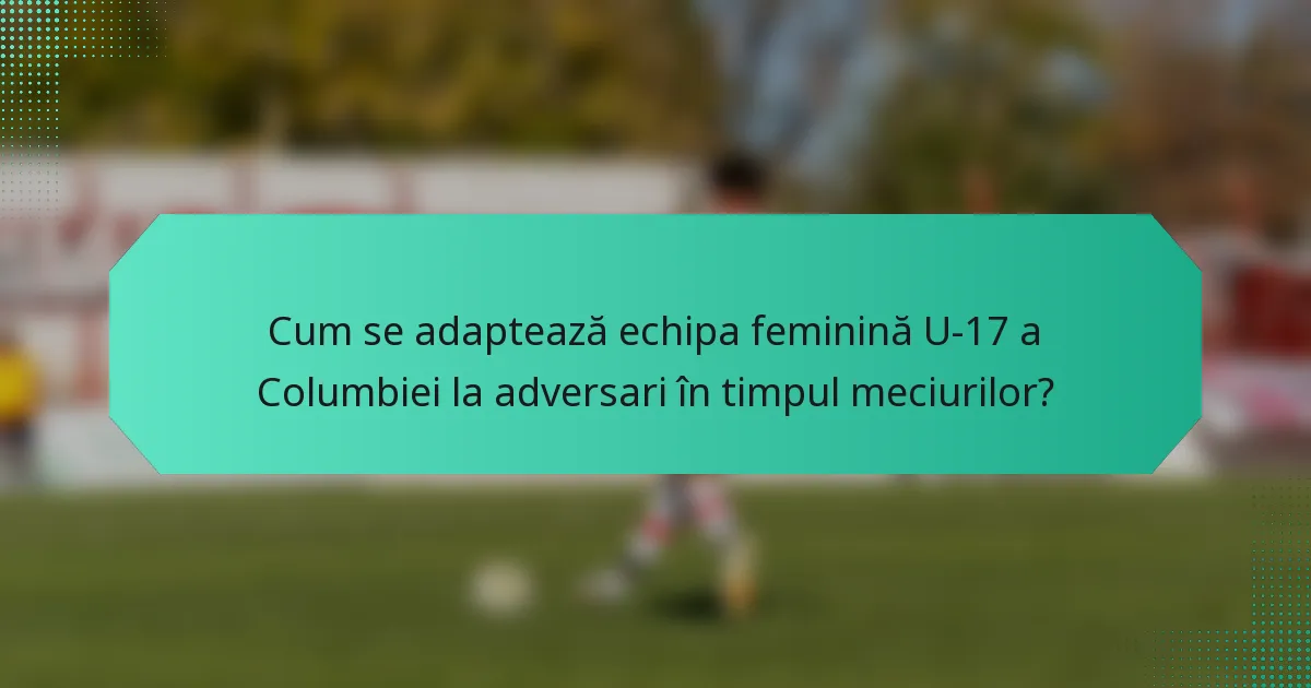 Cum se adaptează echipa feminină U-17 a Columbiei la adversari în timpul meciurilor?
