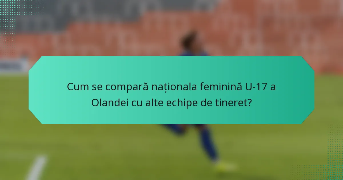 Cum se compară naționala feminină U-17 a Olandei cu alte echipe de tineret?