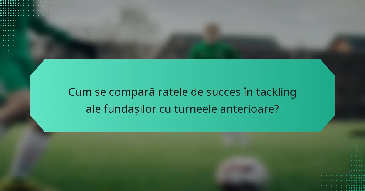 Cum se compară ratele de succes în tackling ale fundașilor cu turneele anterioare?