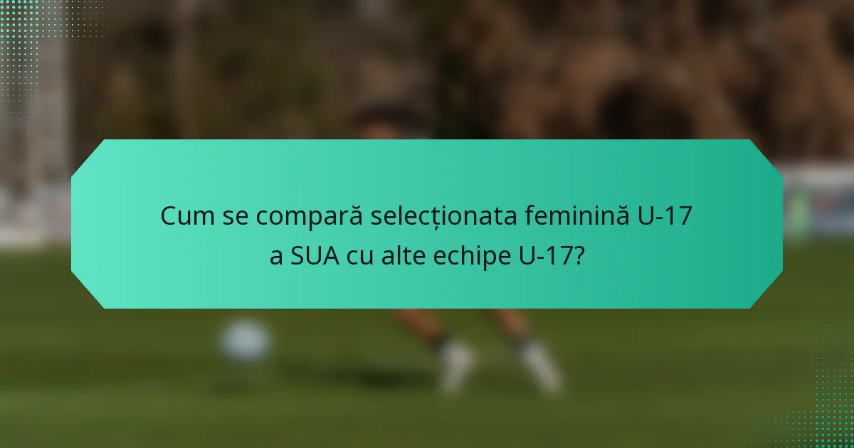 Cum se compară selecționata feminină U-17 a SUA cu alte echipe U-17?