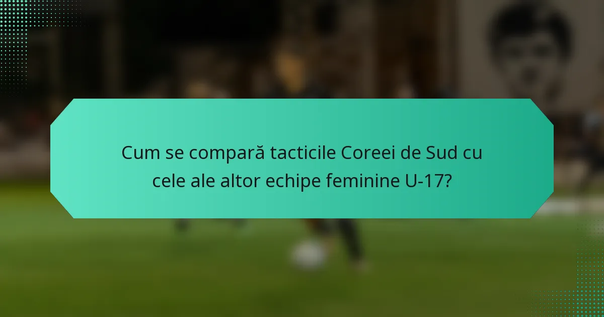 Cum se compară tacticile Coreei de Sud cu cele ale altor echipe feminine U-17?