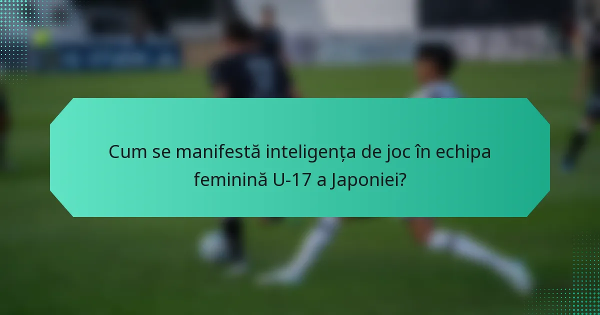Cum se manifestă inteligența de joc în echipa feminină U-17 a Japoniei?